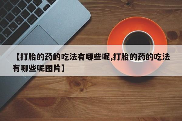 打胎药正品包邮联系方式【打胎的药的吃法有哪些呢,打胎的药的吃法有哪些呢图片】