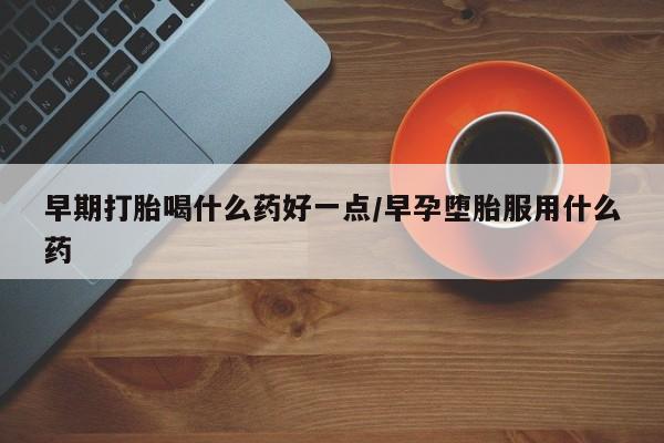 打胎药正品包邮联系方式早期打胎喝什么药好一点/早孕堕胎服用什么药