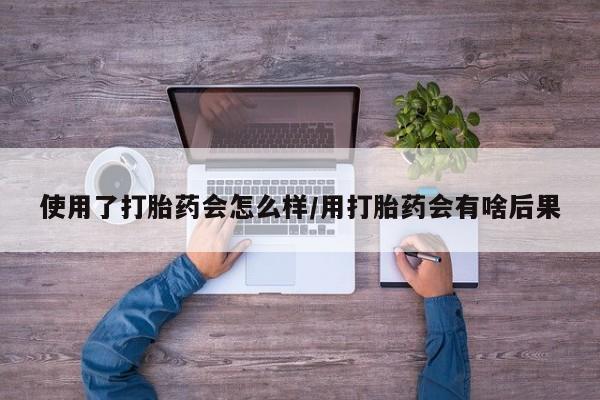 打胎药正品包邮联系方式使用了打胎药会怎么样/用打胎药会有啥后果