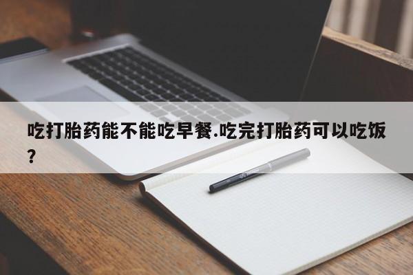 打胎药正品包邮联系方式吃打胎药能不能吃早餐.吃完打胎药可以吃饭？