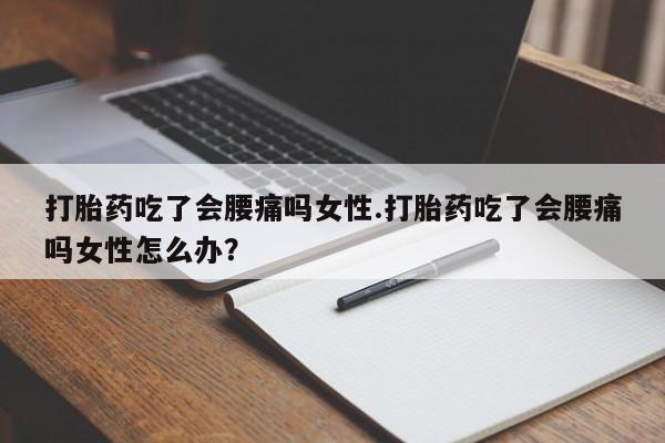 打胎药正品包邮联系方式打胎药吃了会腰痛吗女性.打胎药吃了会腰痛吗女性怎么办？