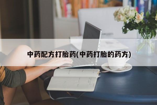 打胎药正品包邮联系方式中药配方打胎药(中药打胎的药方)
