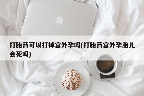 打胎药正品包邮联系方式打胎药可以打掉宫外孕吗(打胎药宫外孕胎儿会死吗)