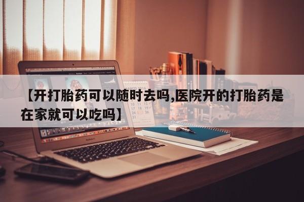 打胎药正品包邮联系方式【开打胎药可以随时去吗,医院开的打胎药是在家就可以吃吗】