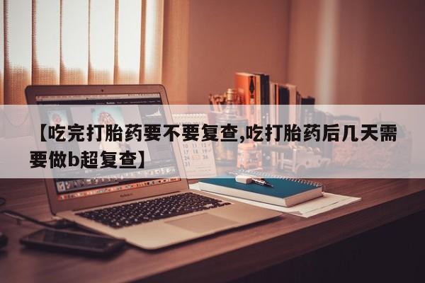 打胎药正品包邮联系方式【吃完打胎药要不要复查,吃打胎药后几天需要做b超复查】
