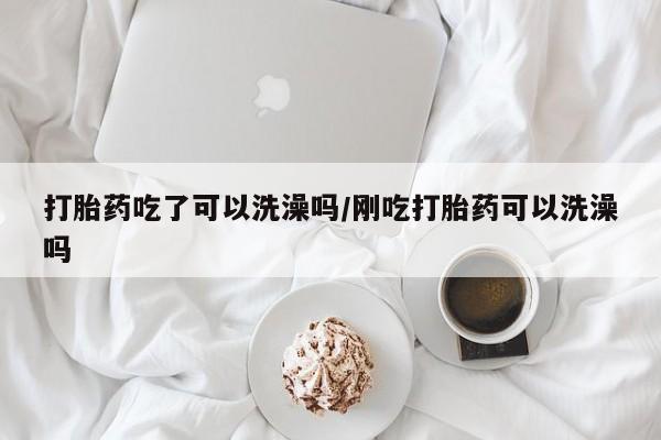 打胎药正品包邮联系方式打胎药吃了可以洗澡吗/刚吃打胎药可以洗澡吗