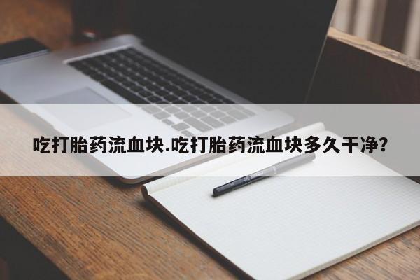 打胎药正品包邮联系方式吃打胎药流血块.吃打胎药流血块多久干净？