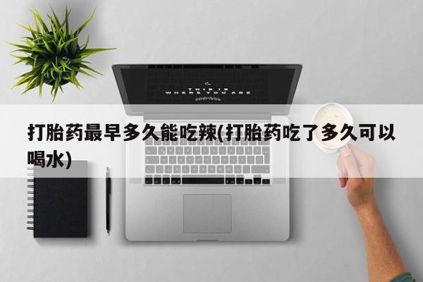 打胎药正品包邮联系方式打胎药最早多久能吃辣(打胎药吃了多久可以喝水)