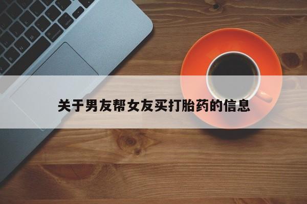 打胎药正品包邮联系方式关于男友帮女友买打胎药的信息