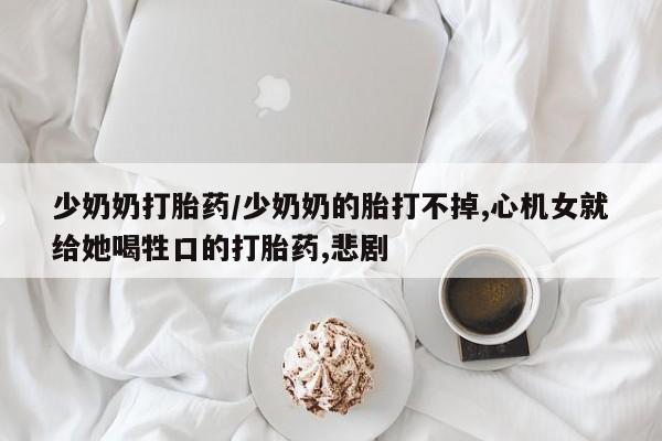 打胎药正品包邮联系方式少奶奶打胎药/少奶奶的胎打不掉,心机女就给她喝牲口的打胎药,悲剧