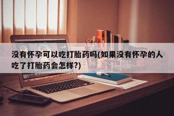 打胎药正品包邮联系方式没有怀孕可以吃打胎药吗(如果没有怀孕的人吃了打胎药会怎样?)