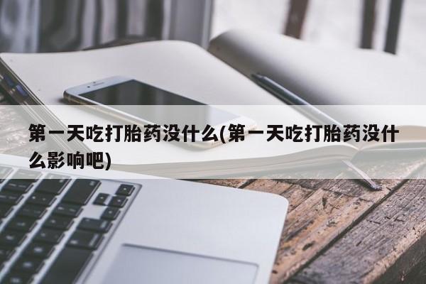 打胎药正品包邮联系方式第一天吃打胎药没什么(第一天吃打胎药没什么影响吧)