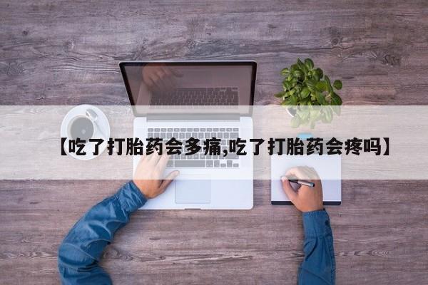 打胎药正品包邮联系方式【吃了打胎药会多痛,吃了打胎药会疼吗】