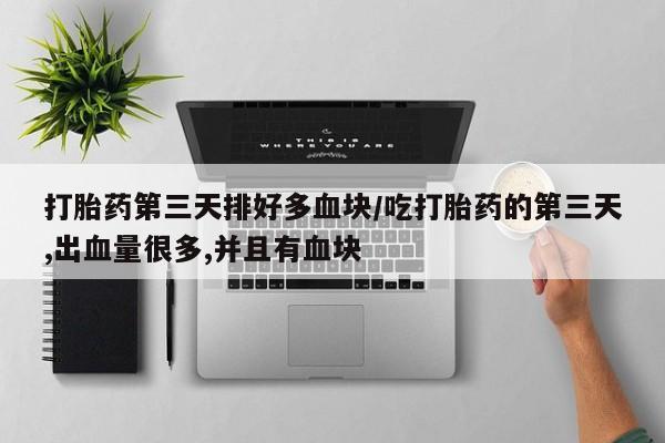 打胎药正品包邮联系方式打胎药第三天排好多血块/吃打胎药的第三天,出血量很多,并且有血块