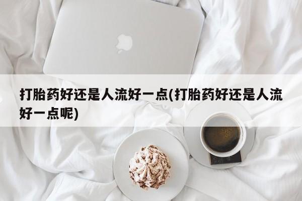打胎药正品包邮联系方式打胎药好还是人流好一点(打胎药好还是人流好一点呢)