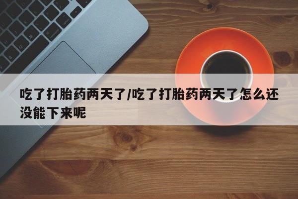 打胎药正品包邮联系方式吃了打胎药两天了/吃了打胎药两天了怎么还没能下来呢