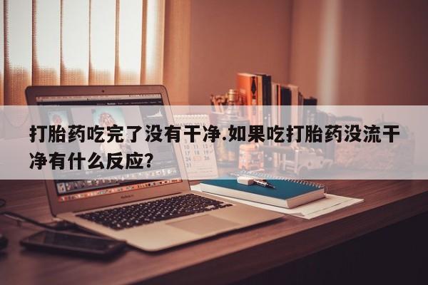 打胎药正品包邮联系方式打胎药吃完了没有干净.如果吃打胎药没流干净有什么反应？
