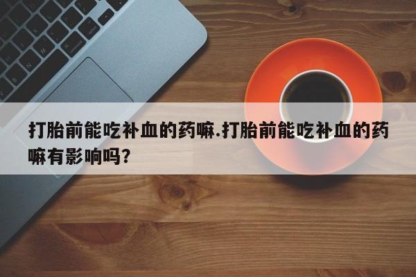 打胎药正品包邮联系方式打胎前能吃补血的药嘛.打胎前能吃补血的药嘛有影响吗？