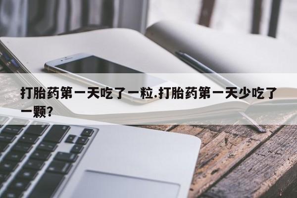 打胎药正品包邮联系方式打胎药第一天吃了一粒.打胎药第一天少吃了一颗？