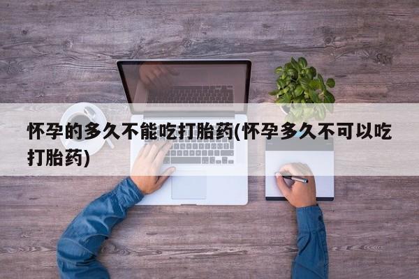 打胎药正品包邮联系方式怀孕的多久不能吃打胎药(怀孕多久不可以吃打胎药)