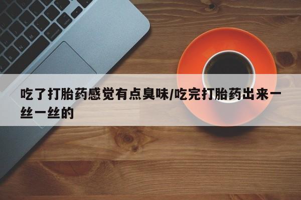 打胎药正品包邮联系方式吃了打胎药感觉有点臭味/吃完打胎药出来一丝一丝的