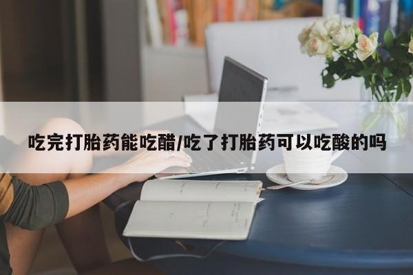 打胎药正品包邮联系方式吃完打胎药能吃醋/吃了打胎药可以吃酸的吗