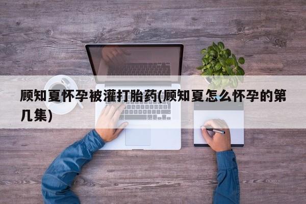 打胎药正品包邮联系方式顾知夏怀孕被灌打胎药(顾知夏怎么怀孕的第几集)