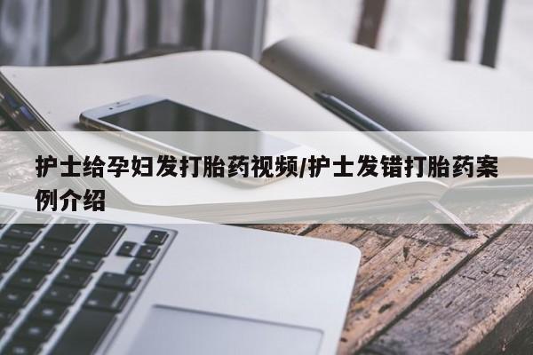 打胎药正品包邮联系方式护士给孕妇发打胎药视频/护士发错打胎药案例介绍