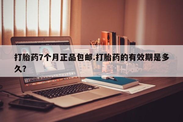打胎药正品包邮联系方式打胎药7个月正品包邮.打胎药的有效期是多久？