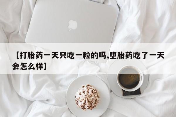 打胎药正品包邮联系方式【打胎药一天只吃一粒的吗,堕胎药吃了一天会怎么样】