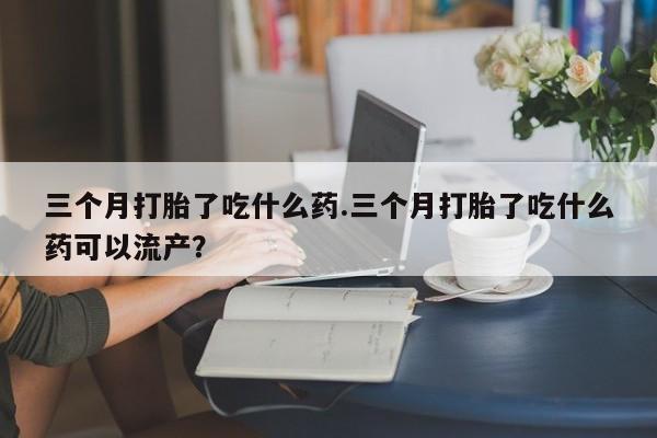 打胎药正品包邮联系方式三个月打胎了吃什么药.三个月打胎了吃什么药可以流产？