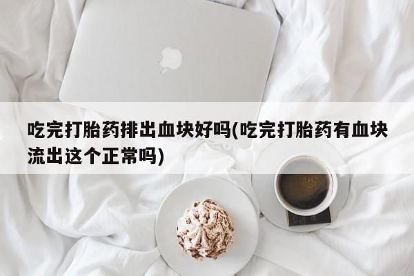 打胎药正品包邮联系方式吃完打胎药排出血块好吗(吃完打胎药有血块流出这个正常吗)
