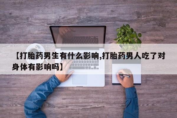 打胎药正品包邮联系方式【打胎药男生有什么影响,打胎药男人吃了对身体有影响吗】