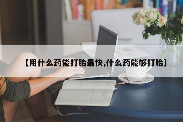打胎药正品包邮联系方式【用什么药能打胎最快,什么药能够打胎】