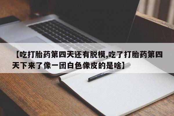 打胎药正品包邮联系方式【吃打胎药第四天还有脱模,吃了打胎药第四天下来了像一团白色像皮的是啥】