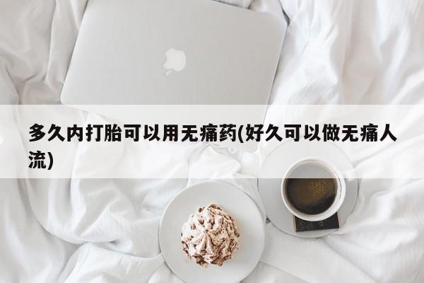 打胎药正品包邮联系方式多久内打胎可以用无痛药(好久可以做无痛人流)