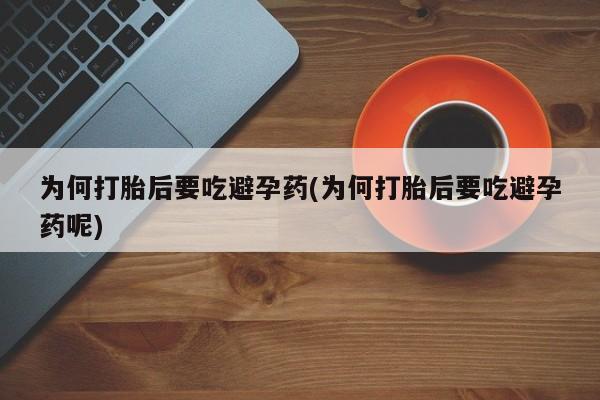 打胎药正品包邮联系方式为何打胎后要吃避孕药(为何打胎后要吃避孕药呢)