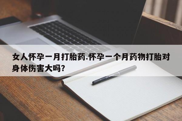 打胎药正品包邮联系方式女人怀孕一月打胎药.怀孕一个月药物打胎对身体伤害大吗？
