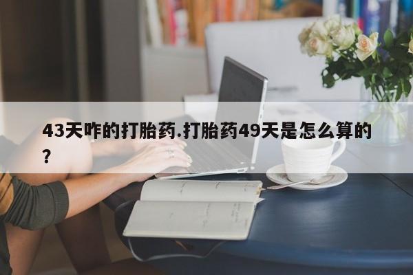打胎药正品包邮联系方式43天咋的打胎药.打胎药49天是怎么算的？