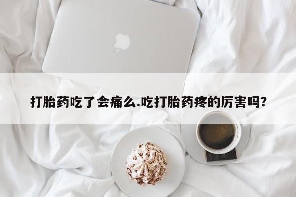 打胎药正品包邮联系方式打胎药吃了会痛么.吃打胎药疼的厉害吗？
