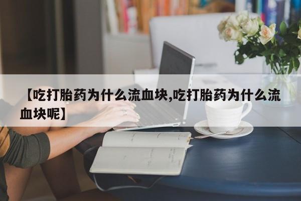 打胎药正品包邮联系方式【吃打胎药为什么流血块,吃打胎药为什么流血块呢】