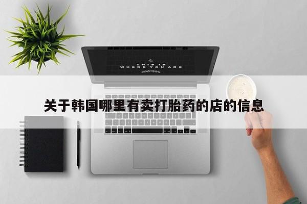 打胎药正品包邮联系方式关于韩国哪里有卖打胎药的店的信息