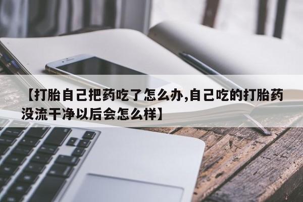 打胎药正品包邮联系方式【打胎自己把药吃了怎么办,自己吃的打胎药没流干净以后会怎么样】