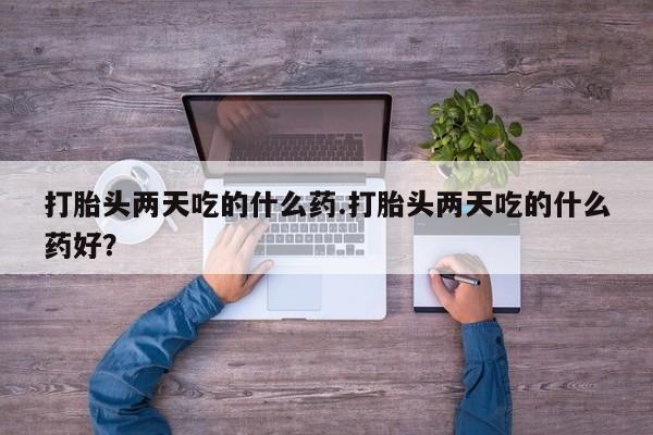 打胎药正品包邮联系方式打胎头两天吃的什么药.打胎头两天吃的什么药好？
