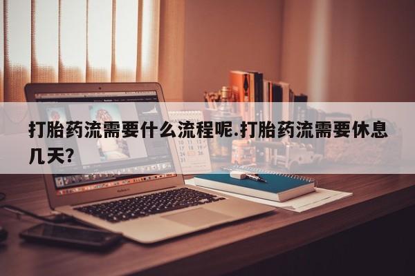 打胎药正品包邮联系方式打胎药流需要什么流程呢.打胎药流需要休息几天？