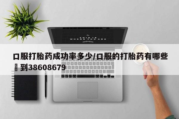 打胎药正品包邮联系方式口服打胎药成功率多少/口服的打胎药有哪些▪到38608679
