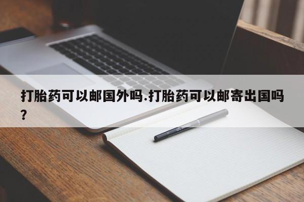 打胎药正品包邮联系方式打胎药可以邮国外吗.打胎药可以邮寄出国吗？