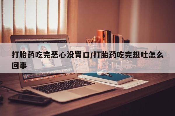 打胎药正品包邮联系方式打胎药吃完恶心没胃口/打胎药吃完想吐怎么回事