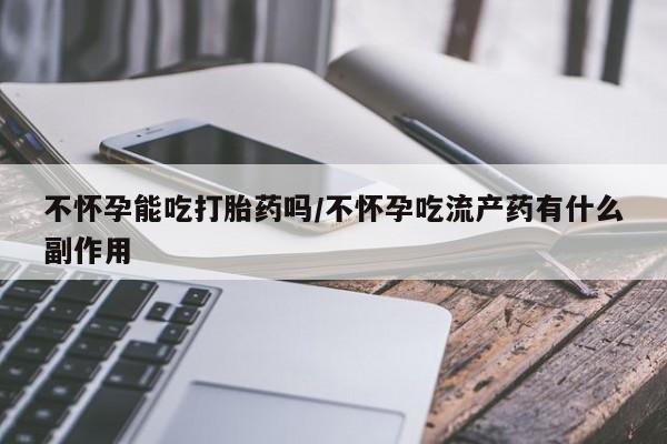打胎药正品包邮联系方式不怀孕能吃打胎药吗/不怀孕吃流产药有什么副作用