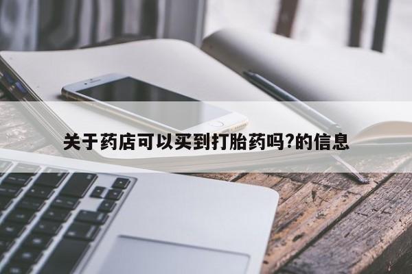 打胎药正品包邮联系方式关于药店可以买到打胎药吗?的信息